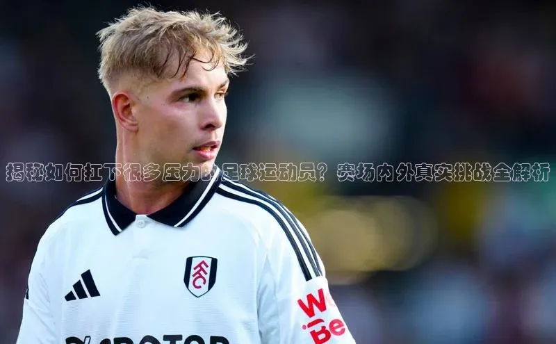 爱游戏app官网登录入口安装方法荣信文化揭秘如何扛下很多压力的足球运动员？赛场内外真实挑战全解析