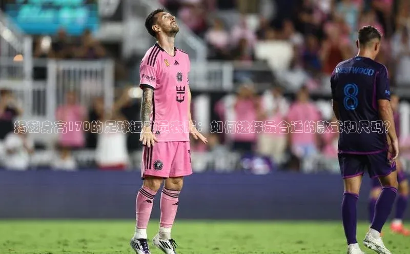 爱游戏app官网登录入口安装方法百度安全社区揭秘身高170的足球运动员衣服：如何选择最合适的款式和尺码？
