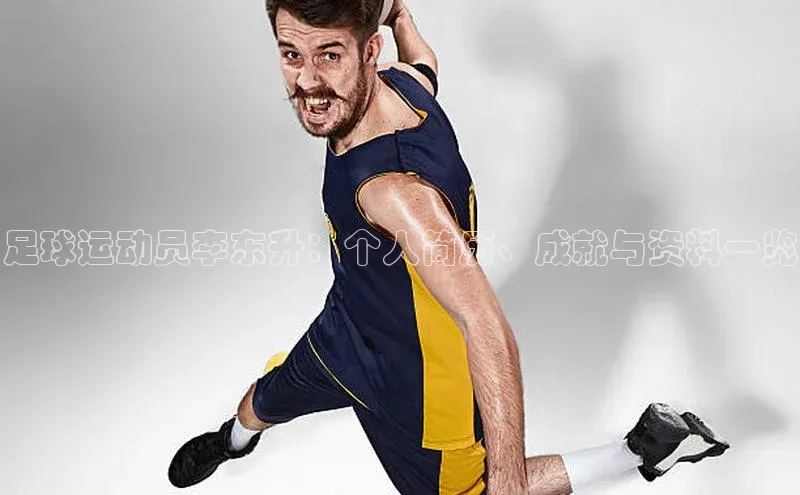 爱游戏app官网登录入口安装方法视觉中国足球运动员李东升：个人简历、成就与资料一览