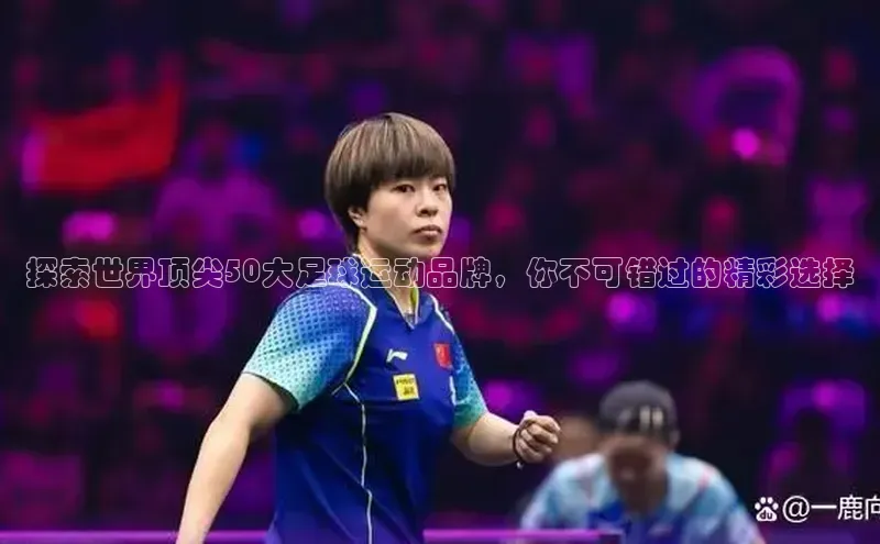 爱游戏官网首页登录入口百度翻译App探索世界顶尖50大足球运动品牌，你不可错过的精彩选择