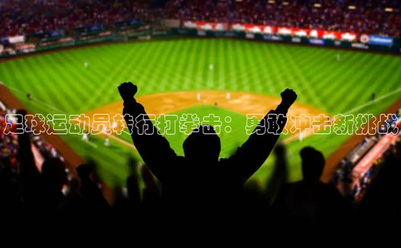 爱游戏中国官方网站百度营销中心足球运动员转行打拳击：勇敢冲击新挑战