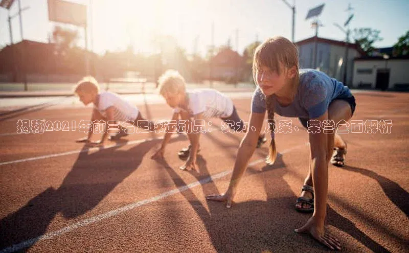 爱游戏ayx体育官网福石控股揭秘2021年前三名足球运动员：实力、风采、荣誉全面解析