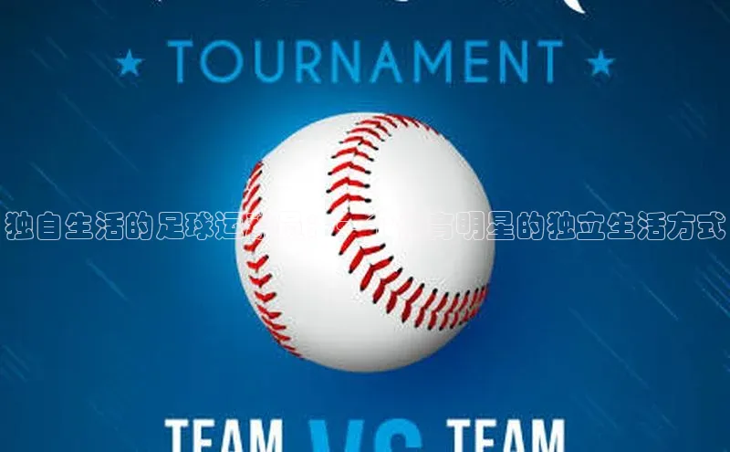 爱游戏官方网站入口登录百度信誉独自生活的足球运动员：一个体育明星的独立生活方式