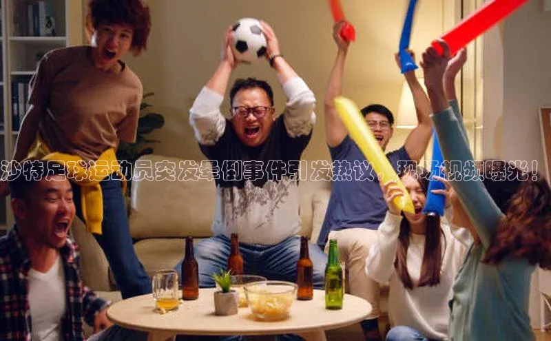 ayx爱游戏中国官方网站百度手机输入法沙特足球运动员突发晕倒事件引发热议，现场视频曝光！
