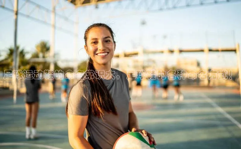 爱游戏官网平台入口百度智能门户足球运动鞋的命名常识大，足球鞋的各种命名方式！