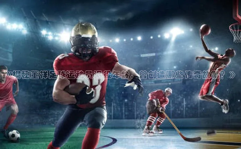 爱游戏app官方入口最新版本华扬联众《揭秘董祥足球运动员退役年龄，曾创造哪些传奇故事？》