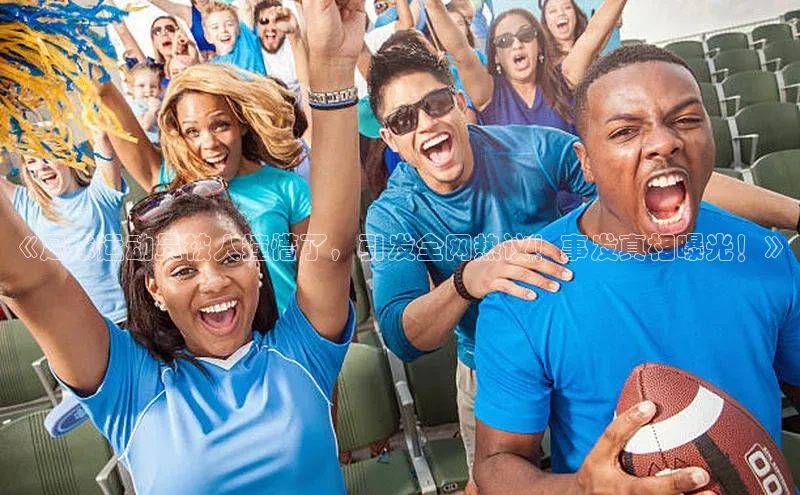 爱游戏官网首页登录入口知乎《足球运动员被人撞懵了，引发全网热议！事发真相曝光！》