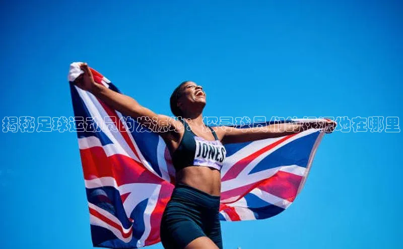 爱游戏平台彩讯股份揭秘足球运动员的发源地：探寻球员们的根源地在哪里