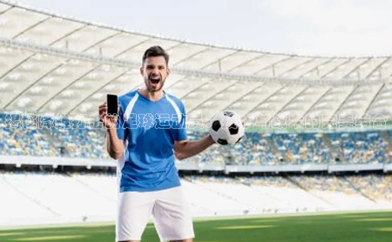 爱游戏全站app手机版官网汉得信息揭秘降维打击的足球运动员：技术与战术的完美结合