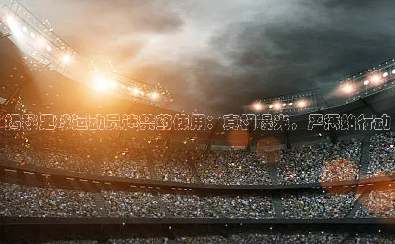 爱游戏app最新官网登录极氪智能科技揭秘足球运动员违禁药使用：真相曝光，严惩始行动