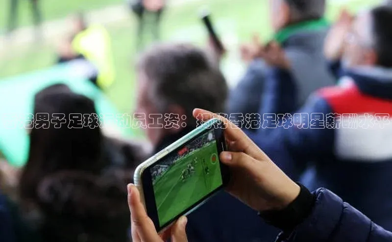 爱游戏体育百度社团赞助平台香港男子足球运动员工资：揭秘香港足球明星薪酬水平