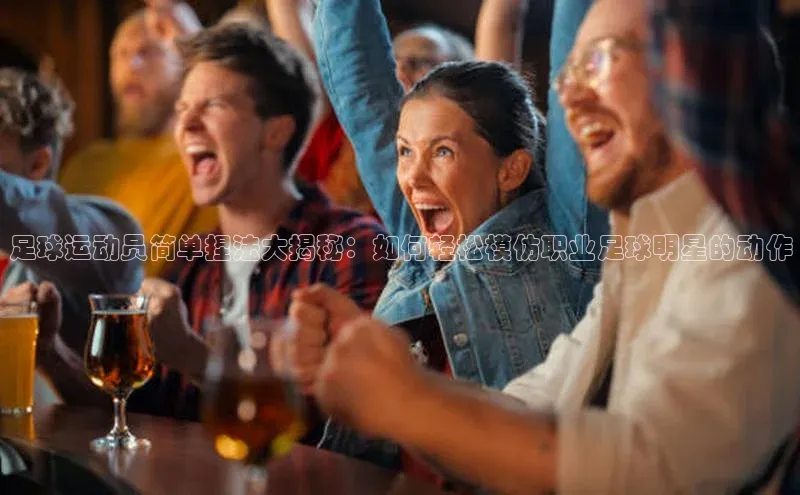 爱游戏体育同程足球运动员简单捏法大揭秘：如何轻松模仿职业足球明星的动作