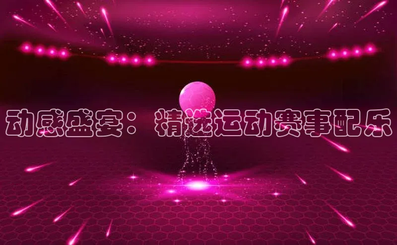 爱游戏平台官方网站宣亚国际动感盛宴：精选运动赛事配乐
