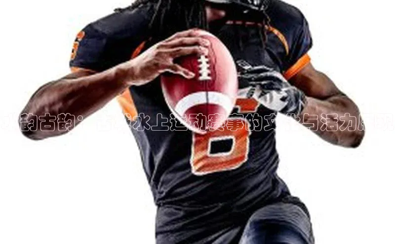 Ayx体育网站百度网盘水韵古韵：古城水上运动赛事的文化与活力展现