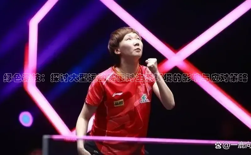 ayx爱游戏官网登录引力传媒绿色竞技：探讨大型运动赛事对生态环境的影响与应对策略