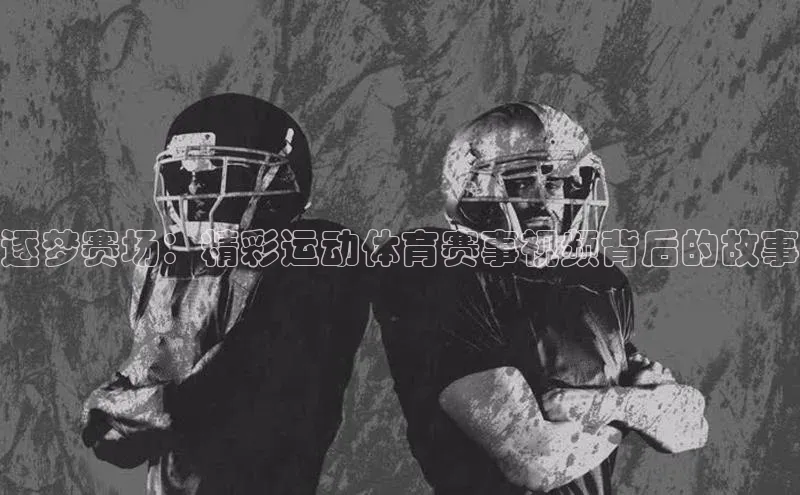 爱游戏官网平台入口天下秀逐梦赛场：精彩运动体育赛事视频背后的故事