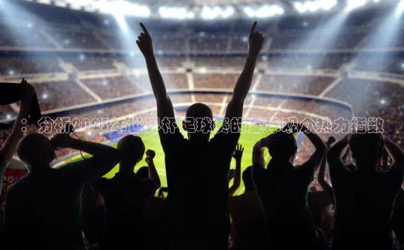 爱游试玩app下载路畅科技：分析2023年世界杯足球赛的全球观众热力指数