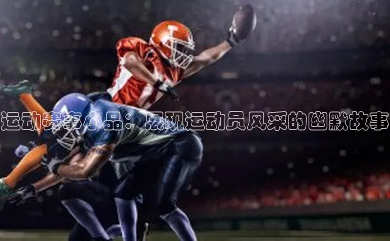 爱游戏app官方入口最新版本华扬联众运动赛事小品：展现运动员风采的幽默故事