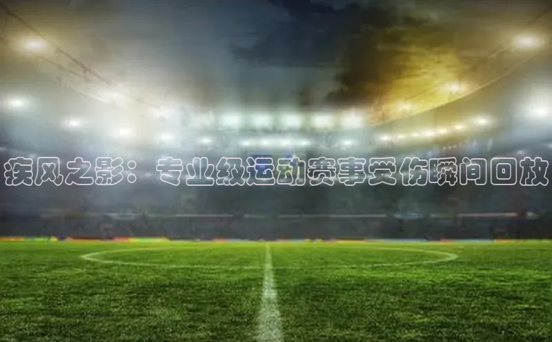 爱游戏体育APP百度众测疾风之影：专业级运动赛事受伤瞬间回放