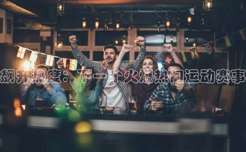 爱游戏体育APP天键股份飙升热度：下一个火爆热门运动赛事