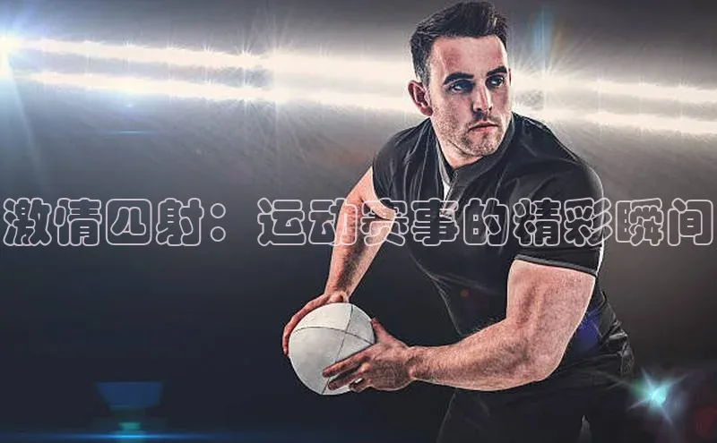 ayx爱游戏官网登录引力传媒激情四射：运动赛事的精彩瞬间