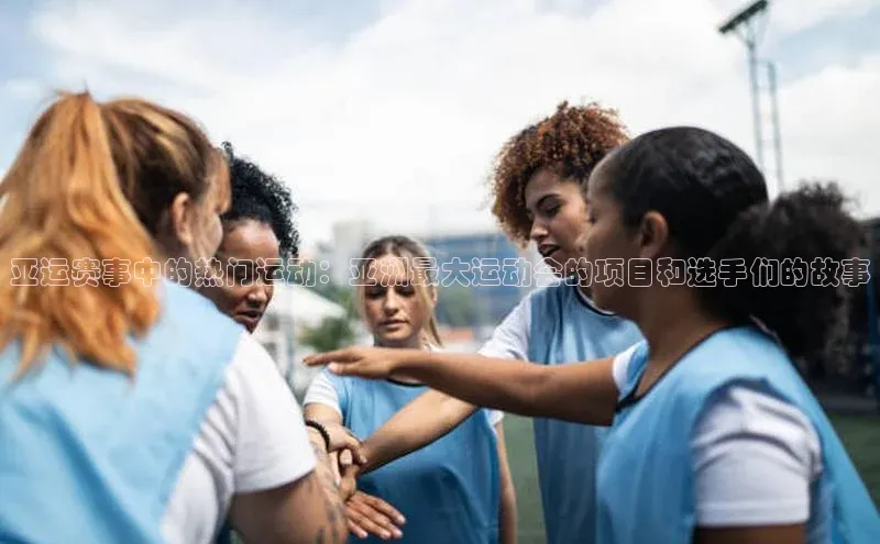 爱游戏登录入口网页版平台字节跳动亚运赛事中的热门运动：亚洲最大运动会的项目和选手们的故事