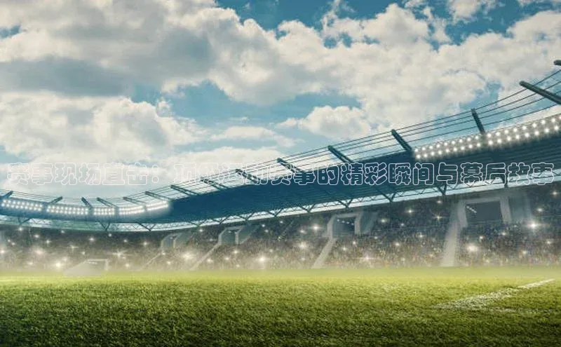 爱游戏全站app网页版华策影视赛事现场直击：顶级运动赛事的精彩瞬间与幕后故事