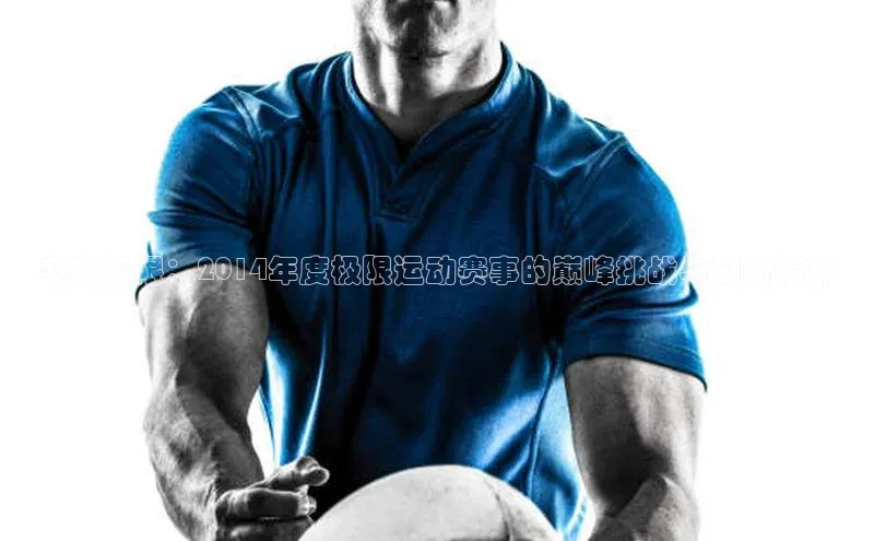 突破极限：2014年度极限运动赛事的巅峰挑战与创新精神