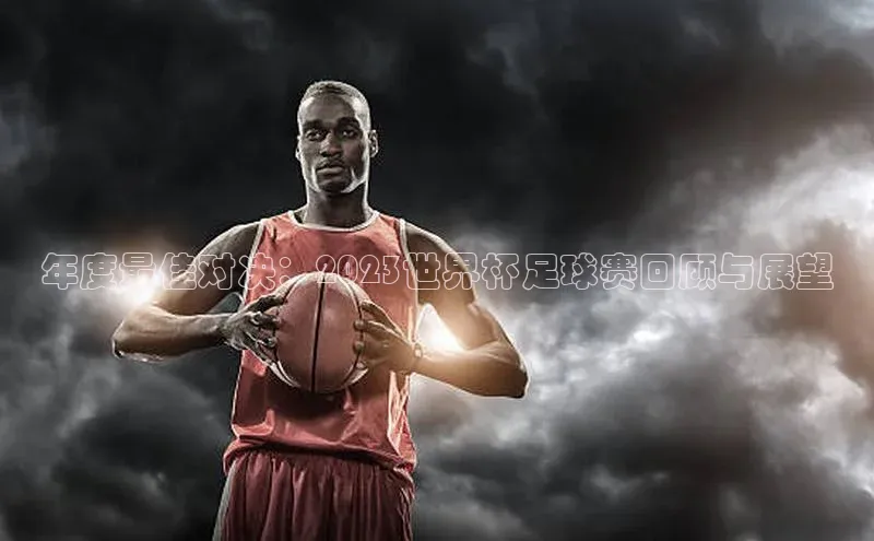 年度最佳对决：2023世界杯足球赛回顾与展望