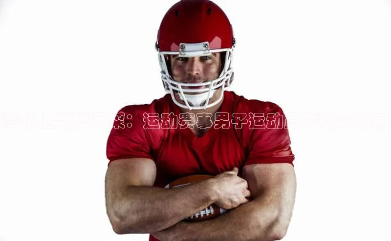 赛场上劲爆风采：运动赛事男子运动员的精彩瞬间