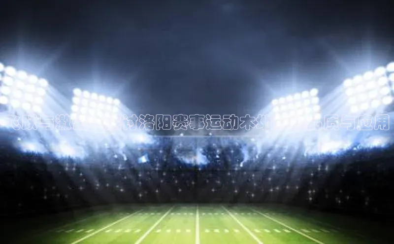 飞跃与激情：探讨洛阳赛事运动木地板的品质与应用