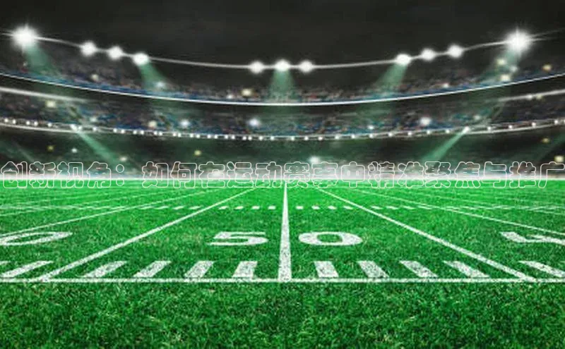 创新视角：如何在运动赛事中精准聚焦与推广