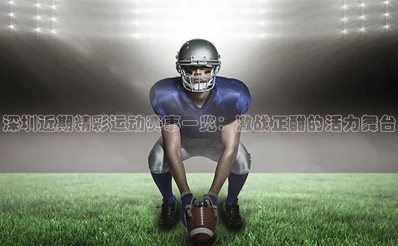 深圳近期精彩运动赛事一览：激战正酣的活力舞台