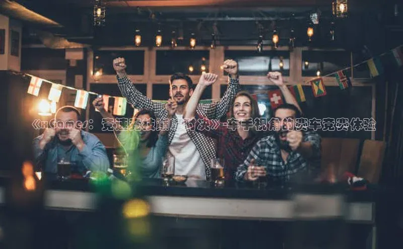 《xGames：竞速竞技巅峰对决》-车手视角的赛车竞赛体验