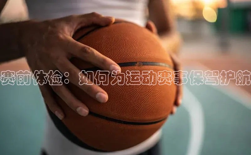 赛前体检：如何为运动赛事保驾护航