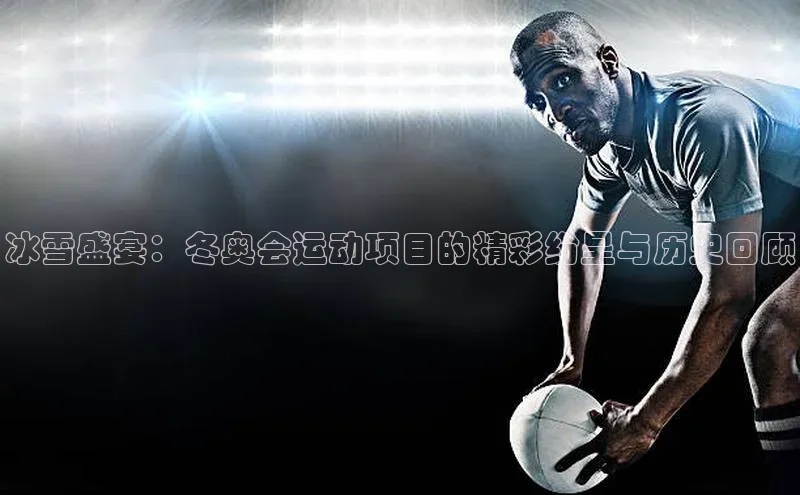 冰雪盛宴：冬奥会运动项目的精彩纷呈与历史回顾