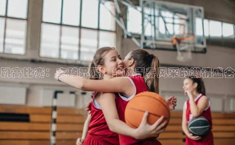 跳高比赛：突破界限，绽放青春风采的激情盛会