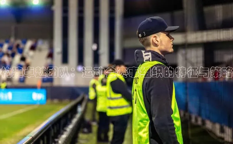 构建卓越团队：运动会赛事组织的特征与策略