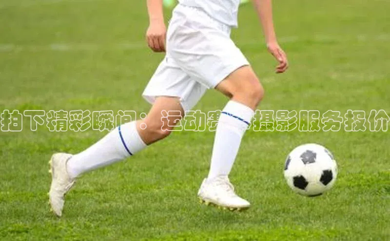 拍下精彩瞬间：运动赛事摄影服务报价