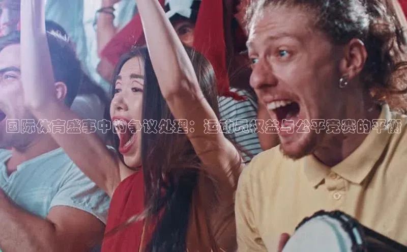 国际体育盛事中的争议处理：运动员权益与公平竞赛的平衡