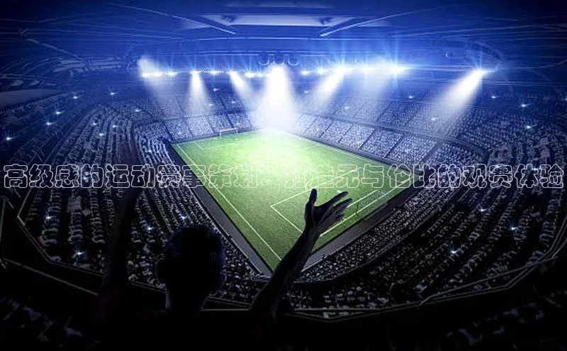 高级感的运动赛事策划：打造无与伦比的观赛体验