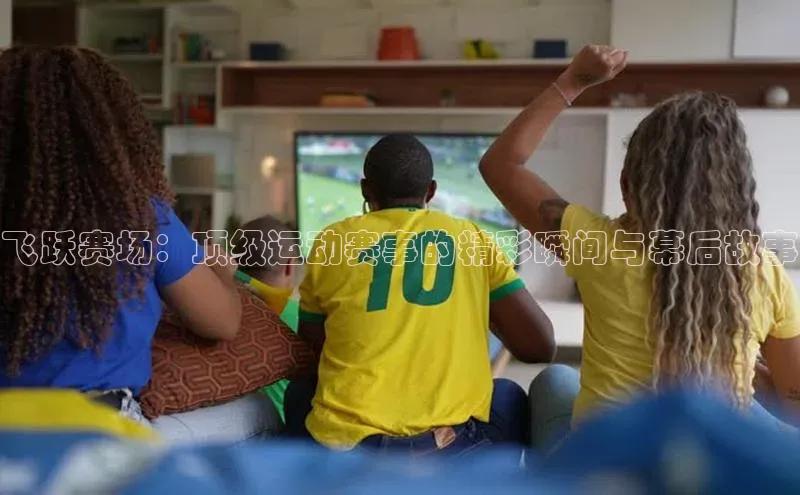 飞跃赛场：顶级运动赛事的精彩瞬间与幕后故事