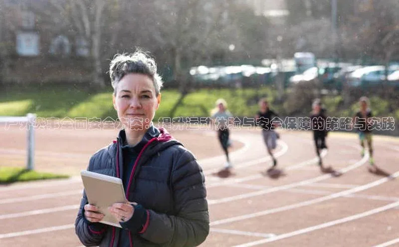 户外赛事全面安全方案：提升运动体验与安全保障的策略与实践